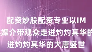 配资炒股配资专业以IMAX为穿越媒介带观众走进灼灼其华的大唐盛世