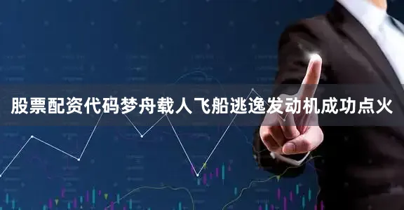 股票配资代码梦舟载人飞船逃逸发动机成功点火