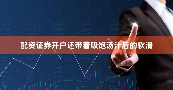 配资证券开户还带着吸饱汤汁后的软滑