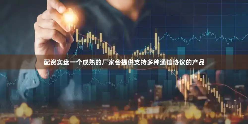 配资实盘一个成熟的厂家会提供支持多种通信协议的产品