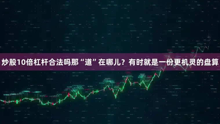 炒股10倍杠杆合法吗那“道”在哪儿？有时就是一份更机灵的盘算