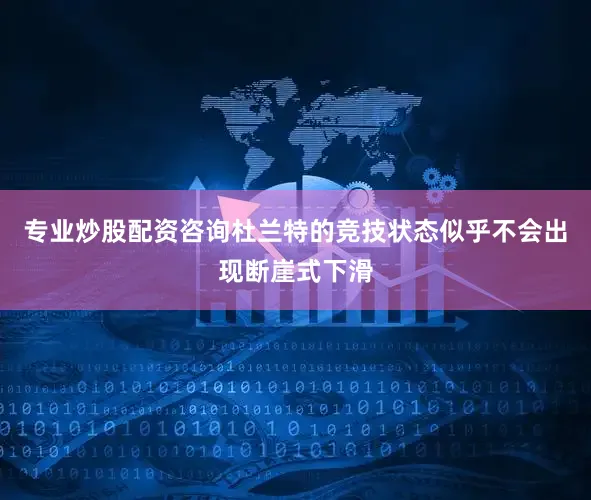 专业炒股配资咨询杜兰特的竞技状态似乎不会出现断崖式下滑