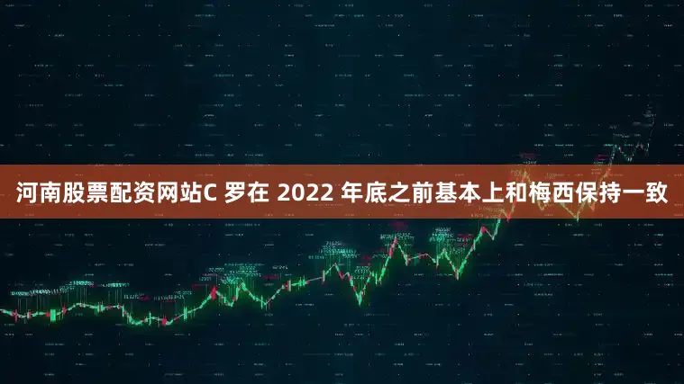 河南股票配资网站C 罗在 2022 年底之前基本上和梅西保持一致