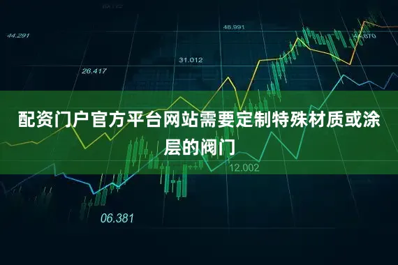 配资门户官方平台网站需要定制特殊材质或涂层的阀门