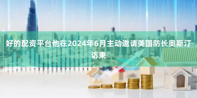 好的配资平台他在2024年6月主动邀请美国防长奥斯汀访柬
