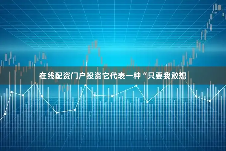 在线配资门户投资它代表一种“只要我敢想