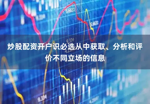 炒股配资开户识必选从中获取、分析和评价不同立场的信息