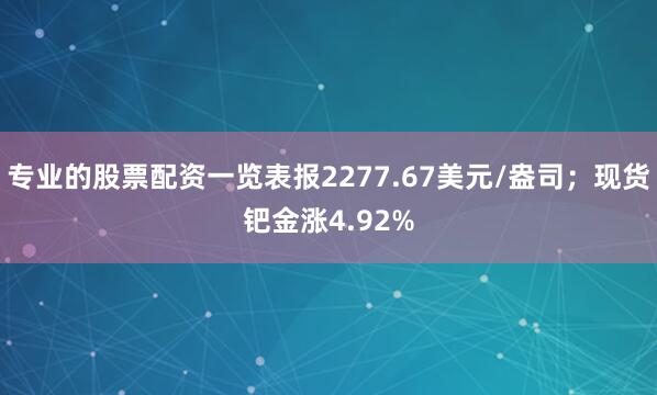 专业的股票配资一览表报2277.67美元/盎司；现货钯金涨4.92%