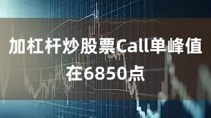 加杠杆炒股票Call单峰值在6850点