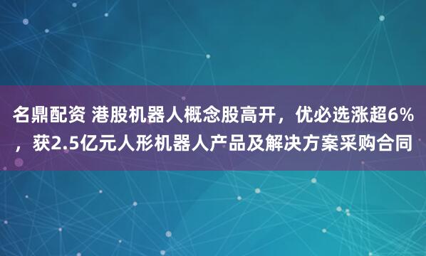 名鼎配资 港股机器人概念股高开,优必选涨超6%,获2.5亿元人形机器人产品及解决方案采购合同