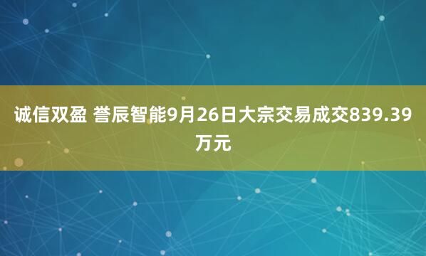 诚信双盈 誉辰智能9月26日大宗交易成交839.39万元