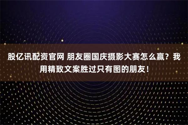 股亿讯配资官网 朋友圈国庆摄影大赛怎么赢？我用精致文案胜过只有图的朋友！
