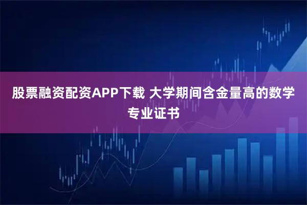 股票融资配资APP下载 大学期间含金量高的数学专业证书