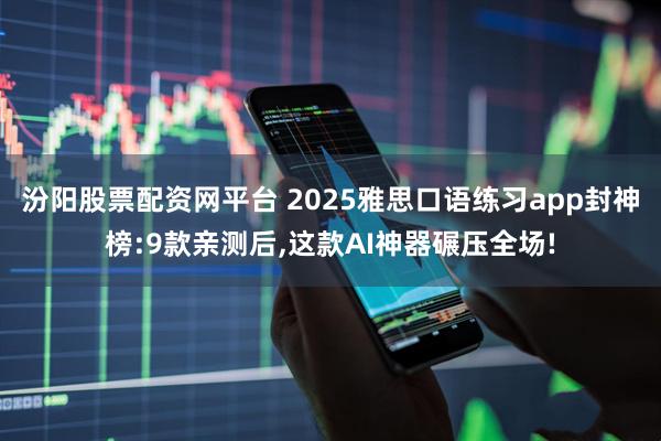 汾阳股票配资网平台 2025雅思口语练习app封神榜:9款亲测后,这款AI神器碾压全场!