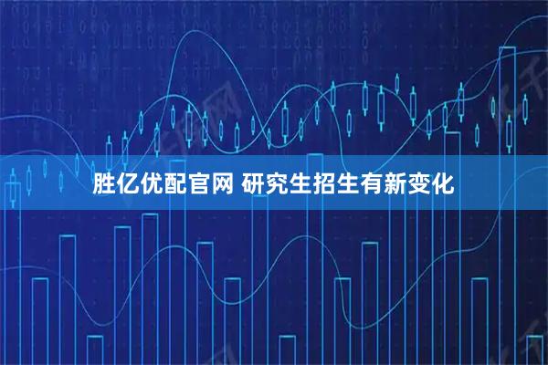 胜亿优配官网 研究生招生有新变化