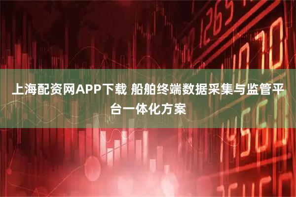 上海配资网APP下载 船舶终端数据采集与监管平台一体化方案