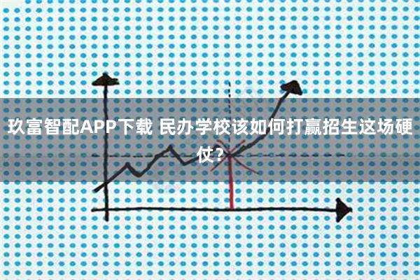 玖富智配APP下载 民办学校该如何打赢招生这场硬仗？