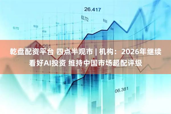 乾盘配资平台 四点半观市 | 机构:2026年继续看好AI投资 维持中国市场超配评级