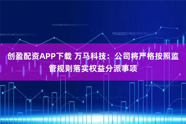 创盈配资APP下载 万马科技：公司将严格按照监管规则落实权益分派事项