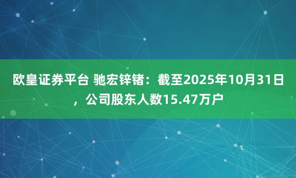 欧皇证券平台 驰宏锌锗：截至2025年10月31日，公司股东人数15.47万户