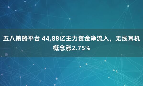 五八策略平台 44.88亿主力资金净流入，无线耳机概念涨2.75%