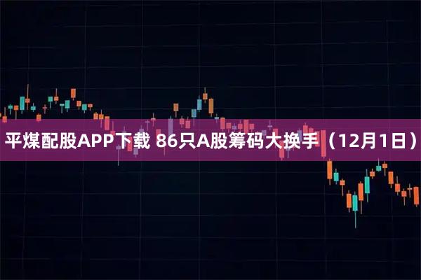 平煤配股APP下载 86只A股筹码大换手（12月1日）