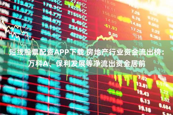 短线股票配资APP下载 房地产行业资金流出榜：万科A、保利发展等净流出资金居前