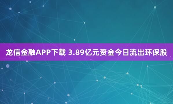 龙信金融APP下载 3.89亿元资金今日流出环保股