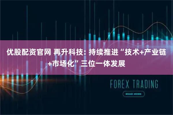 优股配资官网 再升科技: 持续推进“技术+产业链+市场化”三位一体发展