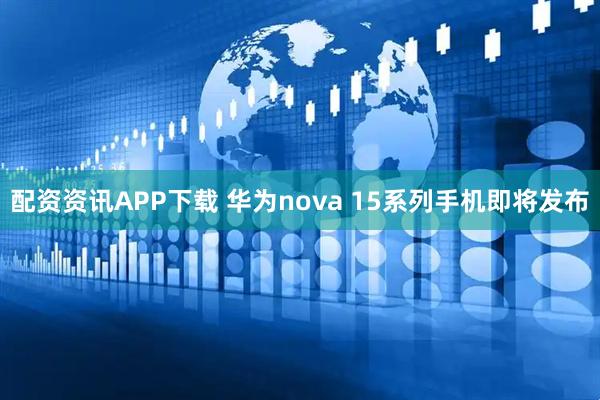 配资资讯APP下载 华为nova 15系列手机即将发布