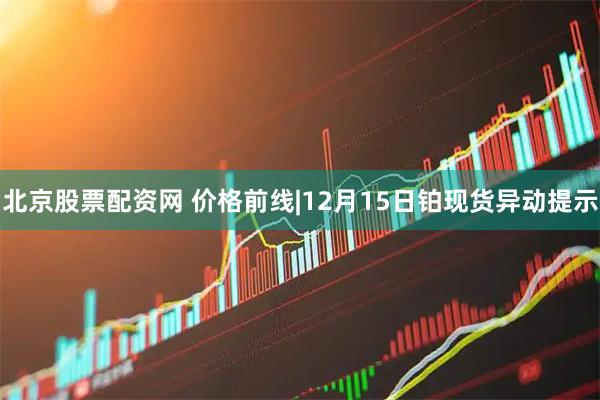 北京股票配资网 价格前线|12月15日铂现货异动提示