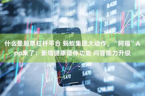 什么是股票杠杆平台 蚂蚁集团大动作，“阿福”App来了：新增健康陪伴功能 问答能力升级