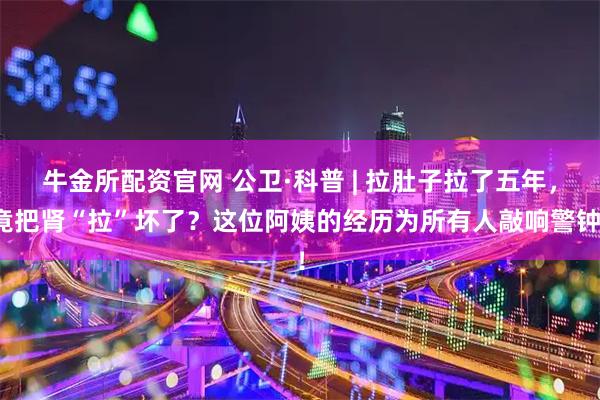 牛金所配资官网 公卫·科普 | 拉肚子拉了五年，竟把肾“拉”坏了？这位阿姨的经历为所有人敲响警钟！