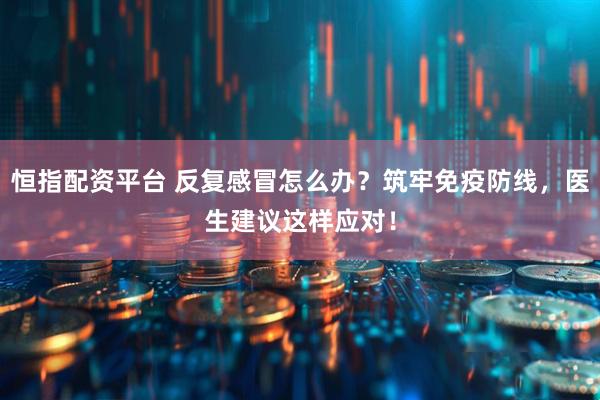 恒指配资平台 反复感冒怎么办？筑牢免疫防线，医生建议这样应对！