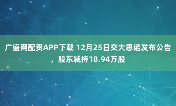 广盛网配资APP下载 12月25日交大思诺发布公告，股东减持18.94万股