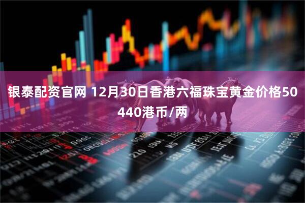银泰配资官网 12月30日香港六福珠宝黄金价格50440港币/两
