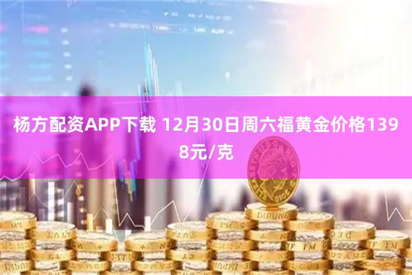 杨方配资APP下载 12月30日周六福黄金价格1398元/克