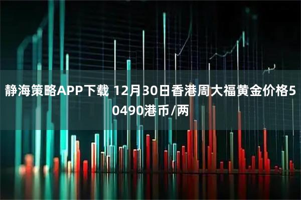 静海策略APP下载 12月30日香港周大福黄金价格50490港币/两