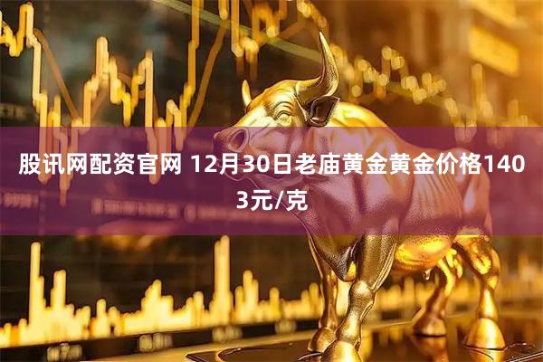 股讯网配资官网 12月30日老庙黄金黄金价格1403元/克
