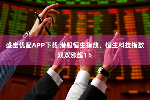 盛宝优配APP下载 港股恒生指数、恒生科技指数双双涨超1%