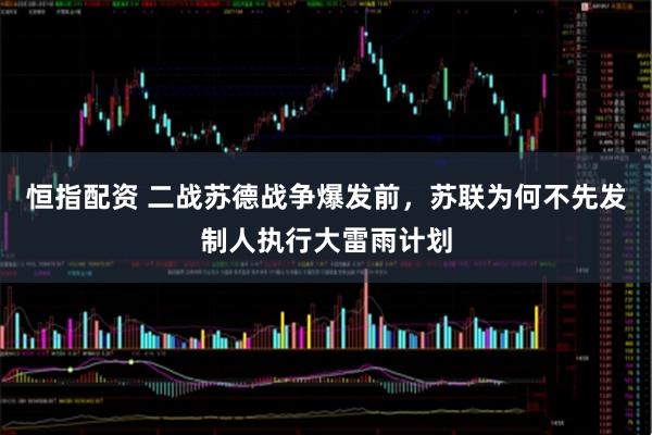 恒指配资 二战苏德战争爆发前，苏联为何不先发制人执行大雷雨计划