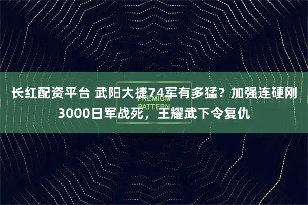 长红配资平台 武阳大捷74军有多猛？加强连硬刚3000日军战死，王耀武下令复仇