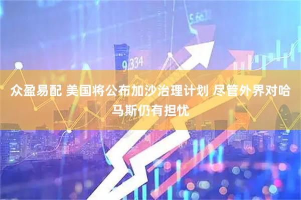 众盈易配 美国将公布加沙治理计划 尽管外界对哈马斯仍有担忧