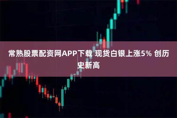 常熟股票配资网APP下载 现货白银上涨5% 创历史新高