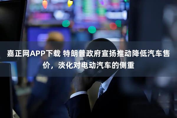 嘉正网APP下载 特朗普政府宣扬推动降低汽车售价，淡化对电动汽车的侧重