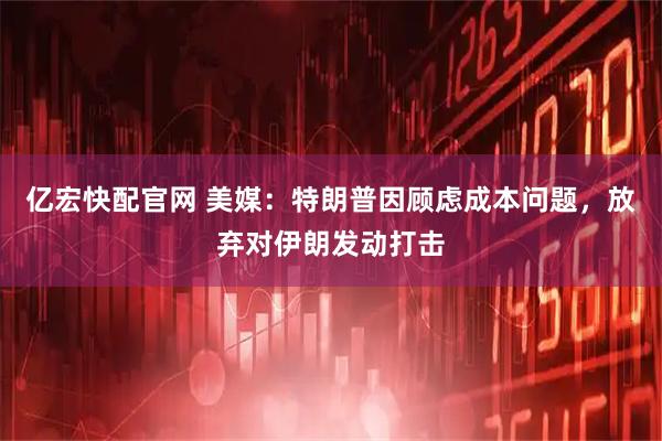亿宏快配官网 美媒：特朗普因顾虑成本问题，放弃对伊朗发动打击