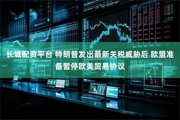 长城配资平台 特朗普发出最新关税威胁后 欧盟准备暂停欧美贸易协议