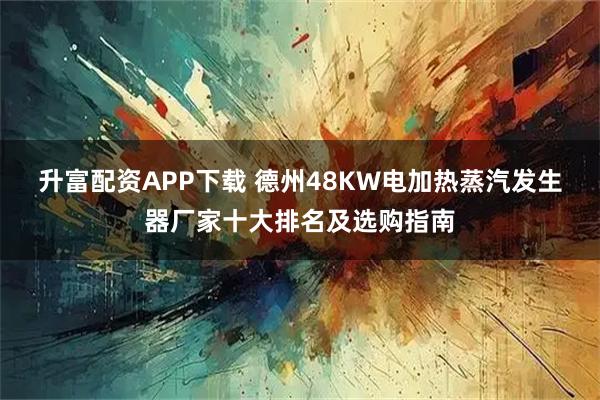 升富配资APP下载 德州48KW电加热蒸汽发生器厂家十大排名及选购指南