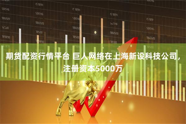 期货配资行情平台 巨人网络在上海新设科技公司，注册资本5000万