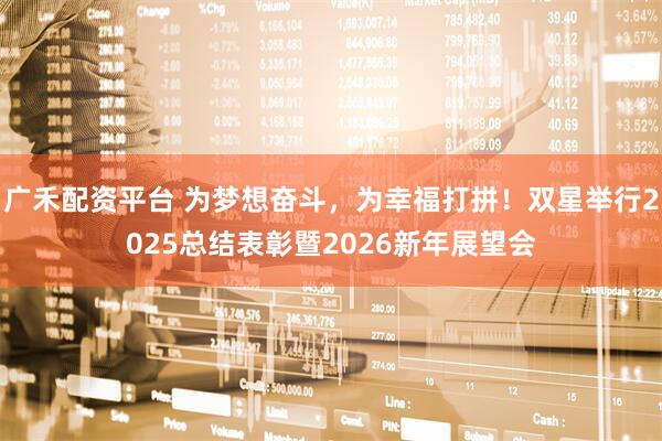 广禾配资平台 为梦想奋斗，为幸福打拼！双星举行2025总结表彰暨2026新年展望会